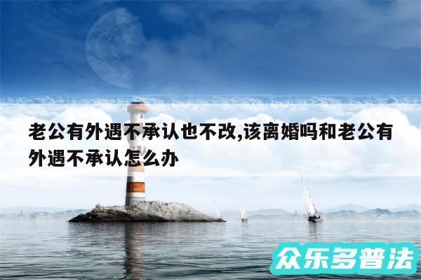 老公有外遇不承认也不改,该离婚吗和老公有外遇不承认怎么办