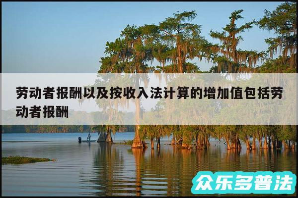 劳动者报酬以及按收入法计算的增加值包括劳动者报酬