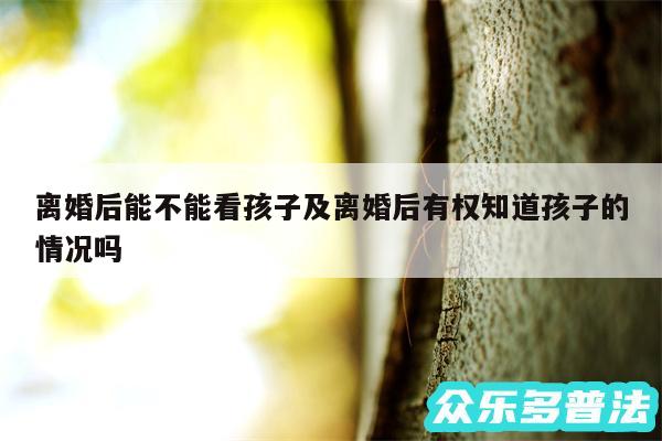 离婚后能不能看孩子及离婚后有权知道孩子的情况吗