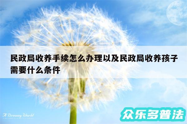 民政局收养手续怎么办理以及民政局收养孩子需要什么条件