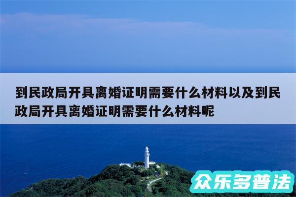 到民政局开具离婚证明需要什么材料以及到民政局开具离婚证明需要什么材料呢