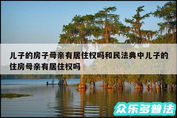 儿子的房子母亲有居住权吗和民法典中儿子的住房母亲有居住权吗