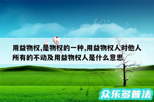 用益物权,是物权的一种,用益物权人对他人所有的不动及用益物权人是什么意思