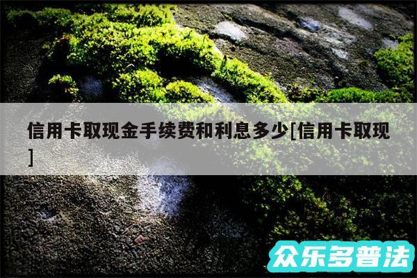 信用卡取现金手续费和利息多少及信用卡取现