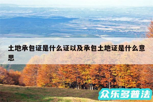土地承包证是什么证以及承包土地证是什么意思