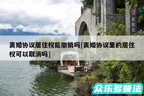 离婚协议居住权能撤销吗及离婚协议里的居住权可以取消吗
