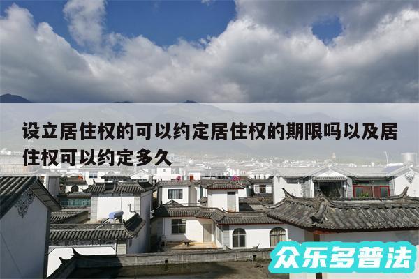 设立居住权的可以约定居住权的期限吗以及居住权可以约定多久