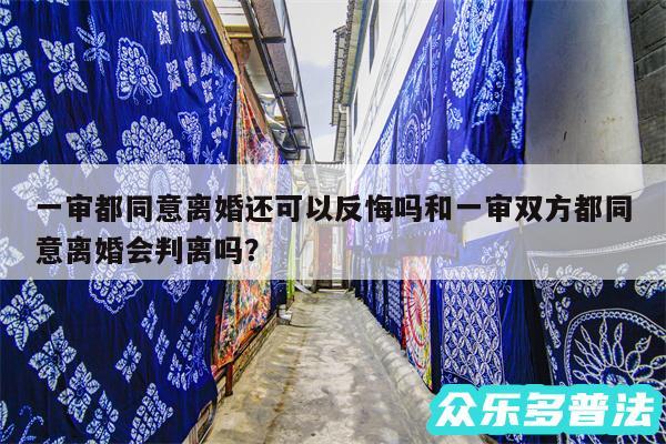 一审都同意离婚还可以反悔吗和一审双方都同意离婚会判离吗？