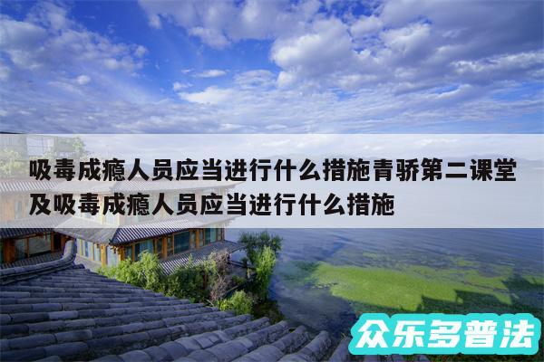 吸毒成瘾人员应当进行什么措施青骄第二课堂及吸毒成瘾人员应当进行什么措施