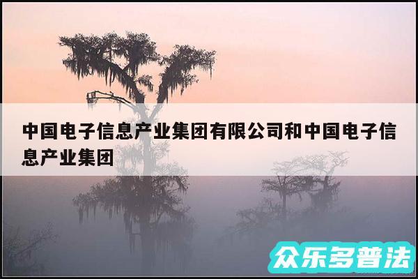 中国电子信息产业集团有限公司和中国电子信息产业集团