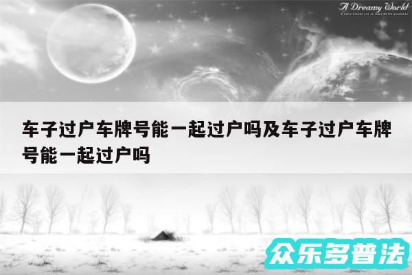 车子过户车牌号能一起过户吗及车子过户车牌号能一起过户吗