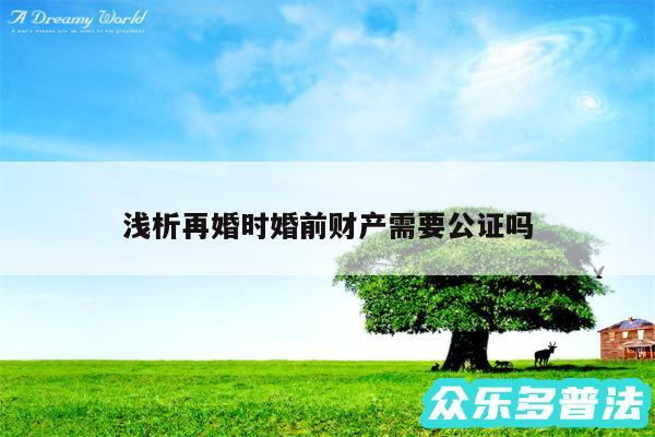 浅析再婚时婚前财产需要公证吗