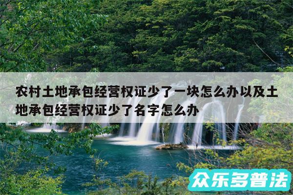 农村土地承包经营权证少了一块怎么办以及土地承包经营权证少了名字怎么办