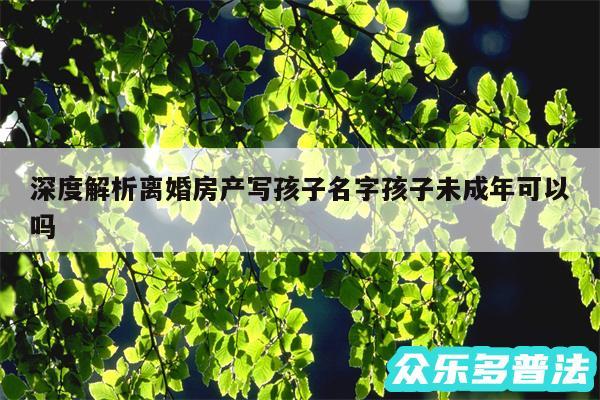 深度解析离婚房产写孩子名字孩子未成年可以吗