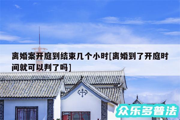 离婚案开庭到结束几个小时及离婚到了开庭时间就可以判了吗