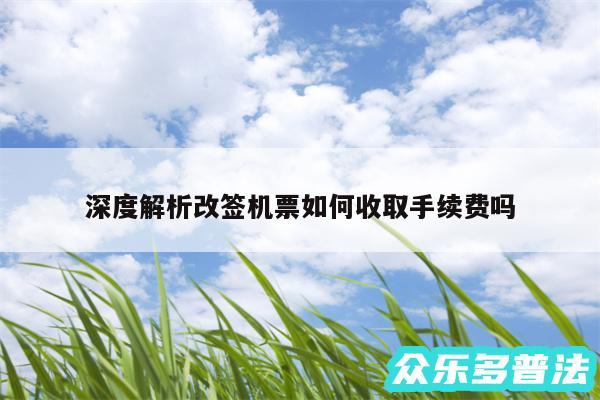 深度解析改签机票如何收取手续费吗