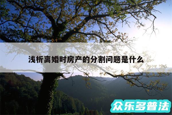 浅析离婚时房产的分割问题是什么