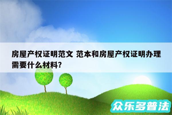 房屋产权证明范文 范本和房屋产权证明办理需要什么材料？