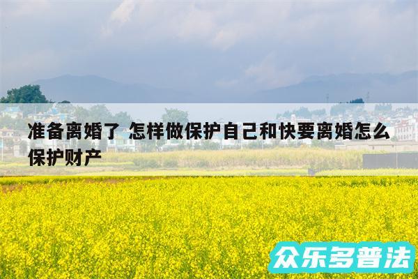 准备离婚了 怎样做保护自己和快要离婚怎么保护财产