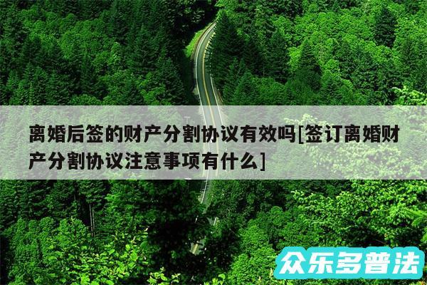 离婚后签的财产分割协议有效吗及签订离婚财产分割协议注意事项有什么