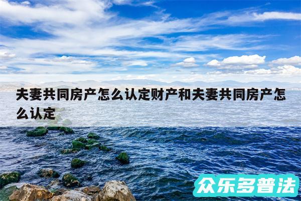 夫妻共同房产怎么认定财产和夫妻共同房产怎么认定