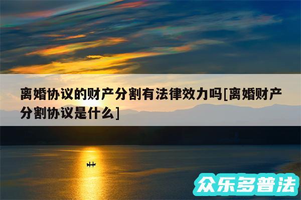 离婚协议的财产分割有法律效力吗及离婚财产分割协议是什么