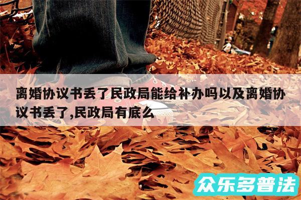 离婚协议书丢了民政局能给补办吗以及离婚协议书丢了,民政局有底么