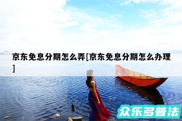 京东免息分期怎么弄及京东免息分期怎么办理