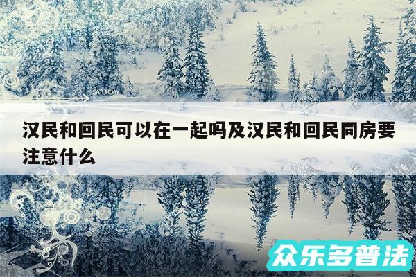 汉民和回民可以在一起吗及汉民和回民同房要注意什么