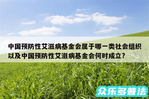 中国预防性艾滋病基金会属于哪一类社会组织以及中国预防性艾滋病基金会何时成立?