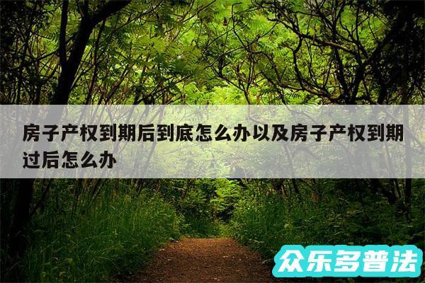 房子产权到期后到底怎么办以及房子产权到期过后怎么办