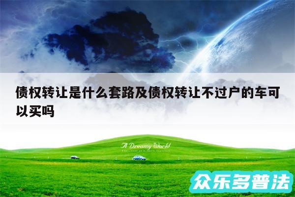 债权转让是什么套路及债权转让不过户的车可以买吗