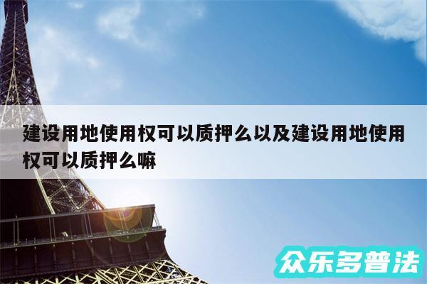 建设用地使用权可以质押么以及建设用地使用权可以质押么嘛