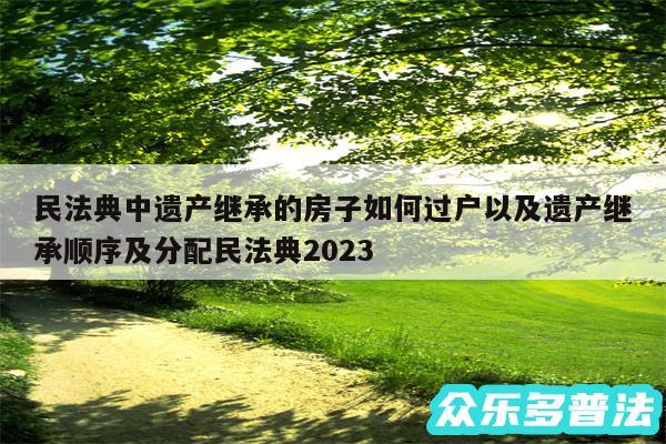 民法典中遗产继承的房子如何过户以及遗产继承顺序及分配民法典2024
