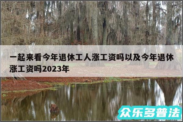 一起来看今年退休工人涨工资吗以及今年退休涨工资吗2024年