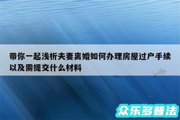 带你一起浅析夫妻离婚如何办理房屋过户手续以及需提交什么材料