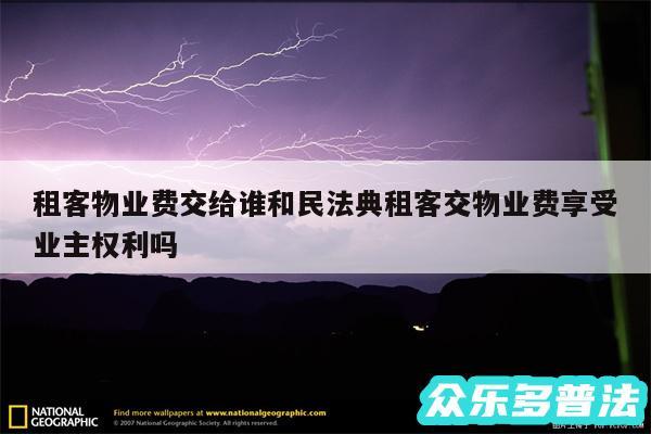 租客物业费交给谁和民法典租客交物业费享受业主权利吗