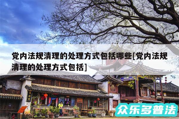 党内法规清理的处理方式包括哪些及党内法规清理的处理方式包括