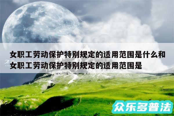 女职工劳动保护特别规定的适用范围是什么和女职工劳动保护特别规定的适用范围是