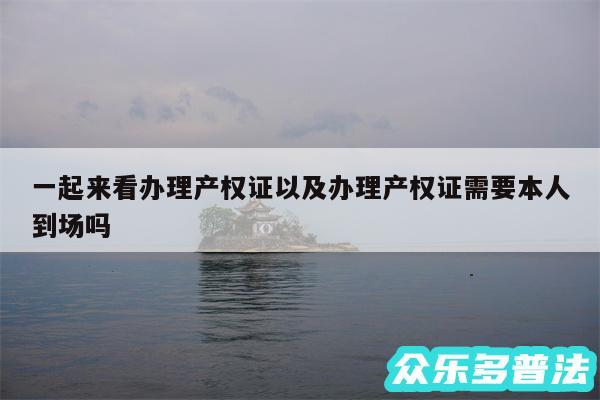 一起来看办理产权证以及办理产权证需要本人到场吗