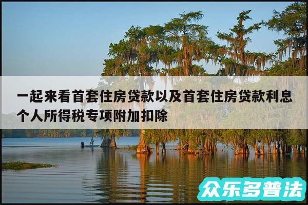 一起来看首套住房贷款以及首套住房贷款利息个人所得税专项附加扣除