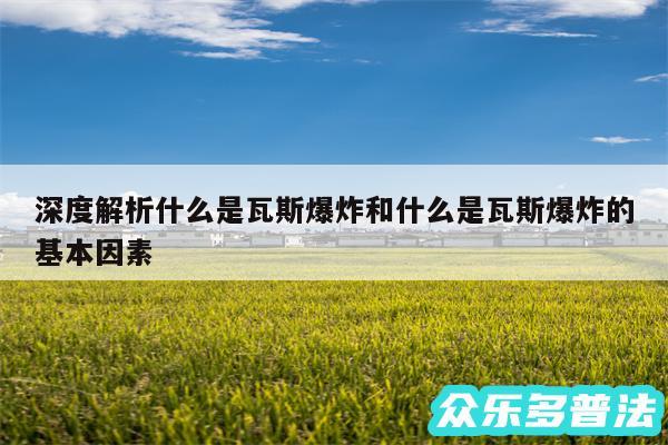 深度解析什么是瓦斯爆炸和什么是瓦斯爆炸的基本因素