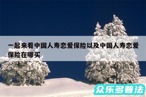 一起来看中国人寿恋爱保险以及中国人寿恋爱保险在哪买