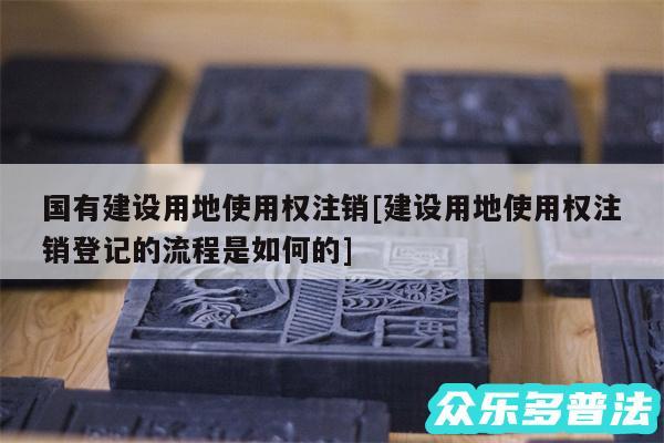 国有建设用地使用权注销及建设用地使用权注销登记的流程是如何的