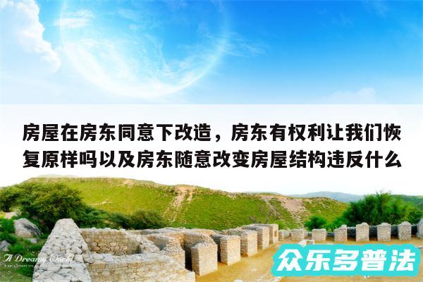 房屋在房东同意下改造，房东有权利让我们恢复原样吗以及房东随意改变房屋结构违反什么