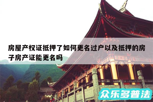 房屋产权证抵押了如何更名过户以及抵押的房子房产证能更名吗