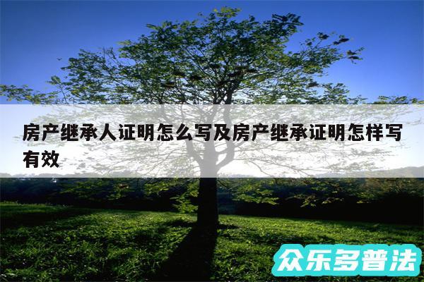 房产继承人证明怎么写及房产继承证明怎样写有效