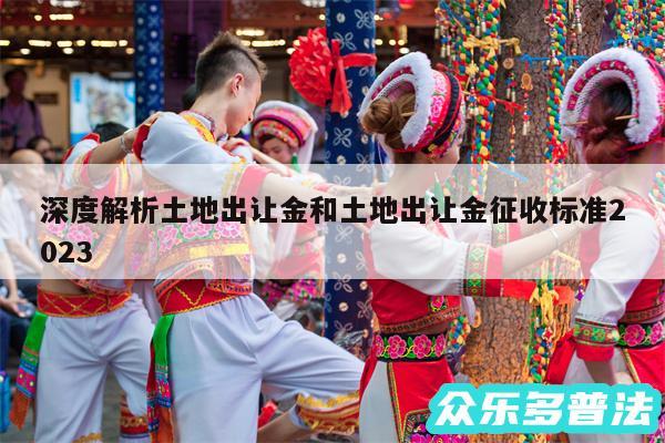 深度解析土地出让金和土地出让金征收标准2024
