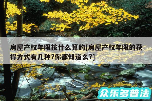 房屋产权年限按什么算的及房屋产权年限的获得方式有几种?你都知道么?