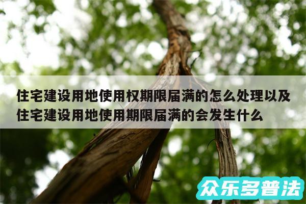 住宅建设用地使用权期限届满的怎么处理以及住宅建设用地使用期限届满的会发生什么